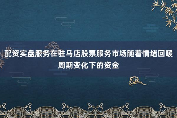 配资实盘服务在驻马店股票服务市场随着情绪回暖周期变化下的资金