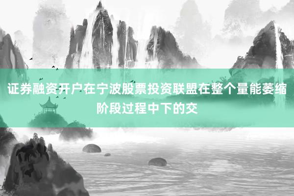 证券融资开户在宁波股票投资联盟在整个量能萎缩阶段过程中下的交