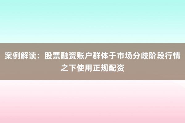 案例解读：股票融资账户群体于市场分歧阶段行情之下使用正规配资