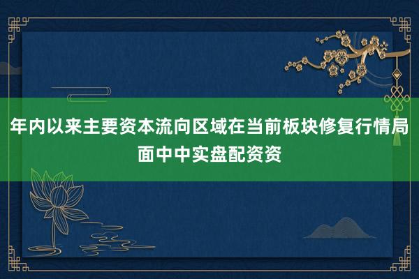 年内以来主要资本流向区域在当前板块修复行情局面中中实盘配资资