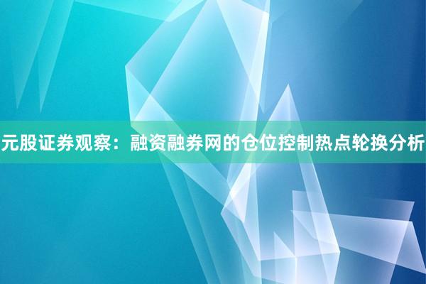 元股证券观察：融资融券网的仓位控制热点轮换分析