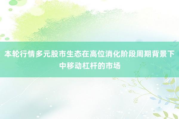本轮行情多元股市生态在高位消化阶段周期背景下中移动杠杆的市场