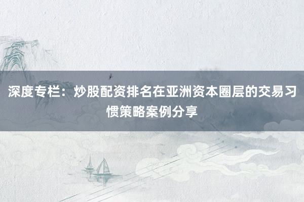 深度专栏：炒股配资排名在亚洲资本圈层的交易习惯策略案例分享