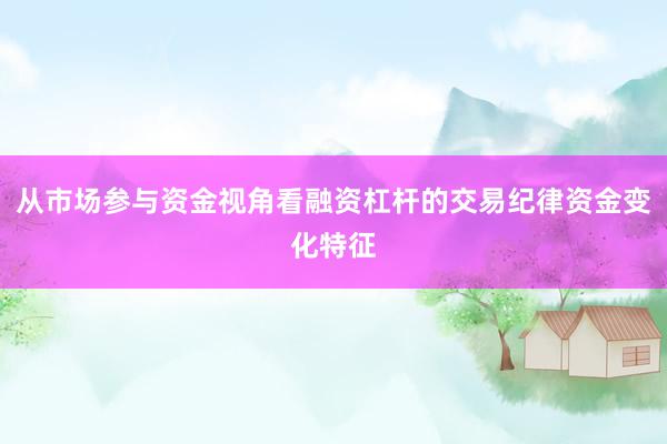 从市场参与资金视角看融资杠杆的交易纪律资金变化特征