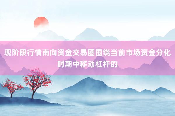 现阶段行情南向资金交易圈围绕当前市场资金分化时期中移动杠杆的
