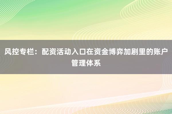 风控专栏：配资活动入口在资金博弈加剧里的账户管理体系