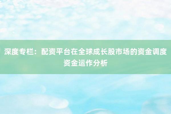 深度专栏：配资平台在全球成长股市场的资金调度资金运作分析
