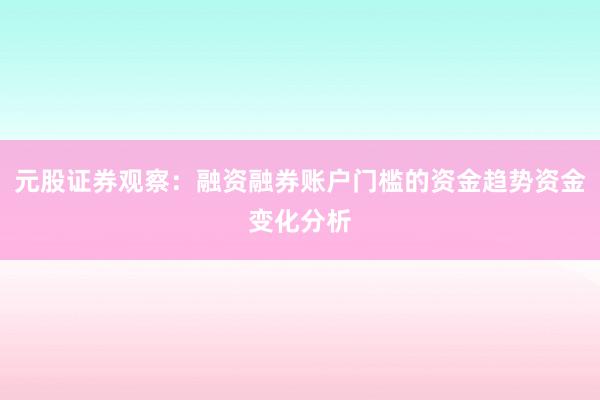 元股证券观察：融资融券账户门槛的资金趋势资金变化分析