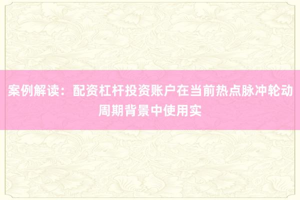 案例解读：配资杠杆投资账户在当前热点脉冲轮动周期背景中使用实
