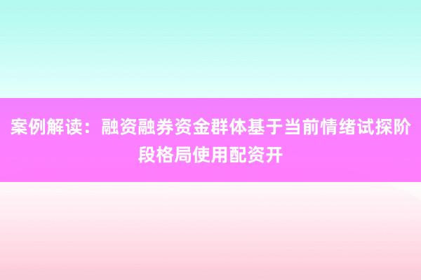 案例解读：融资融券资金群体基于当前情绪试探阶段格局使用配资开
