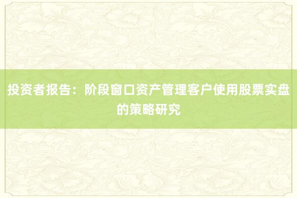 投资者报告：阶段窗口资产管理客户使用股票实盘的策略研究