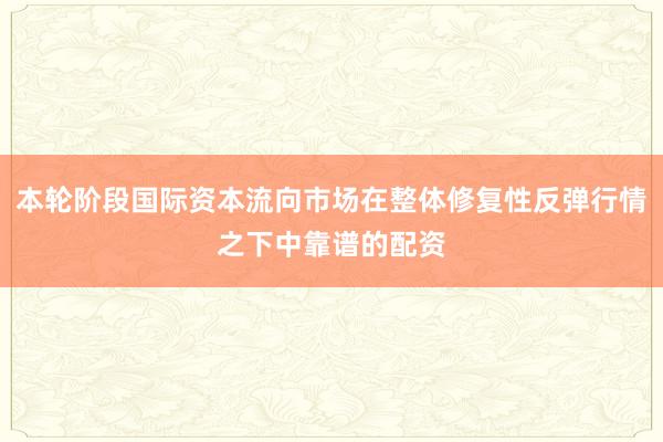 本轮阶段国际资本流向市场在整体修复性反弹行情之下中靠谱的配资