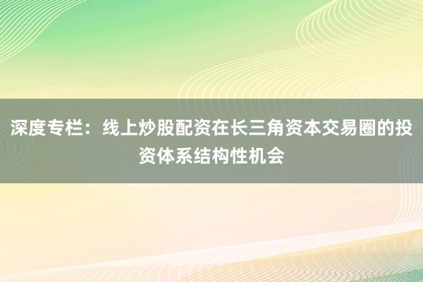 深度专栏：线上炒股配资在长三角资本交易圈的投资体系结构性机会