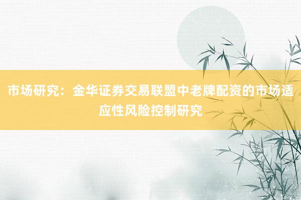 市场研究：金华证券交易联盟中老牌配资的市场适应性风险控制研究