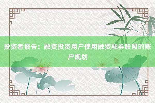 投资者报告:融资投资用户使用融资融券联盟的账户规划