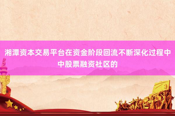 湘潭资本交易平台在资金阶段回流不断深化过程中中股票融资社区的