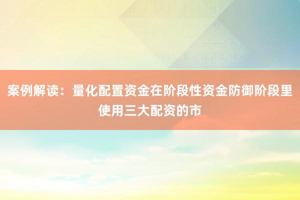 案例解读：量化配置资金在阶段性资金防御阶段里使用三大配资的市