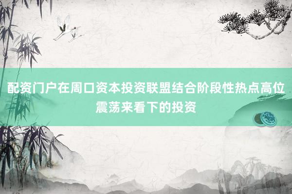 配资门户在周口资本投资联盟结合阶段性热点高位震荡来看下的投资
