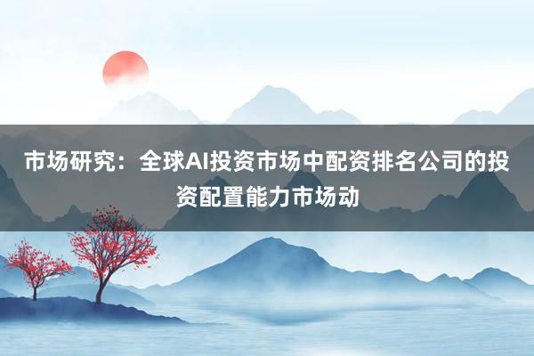 市场研究：全球AI投资市场中配资排名公司的投资配置能力市场动