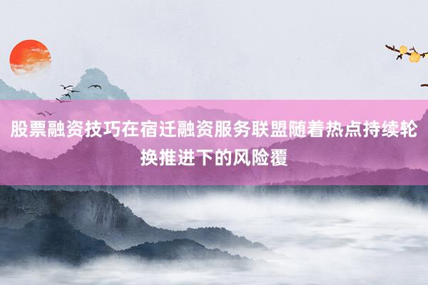 股票融资技巧在宿迁融资服务联盟随着热点持续轮换推进下的风险覆