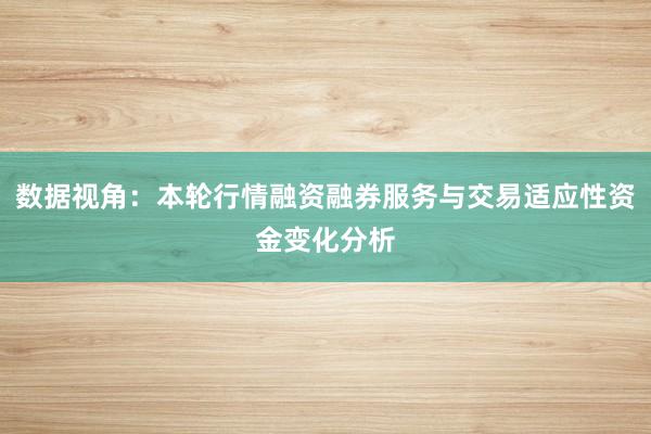 数据视角：本轮行情融资融券服务与交易适应性资金变化分析