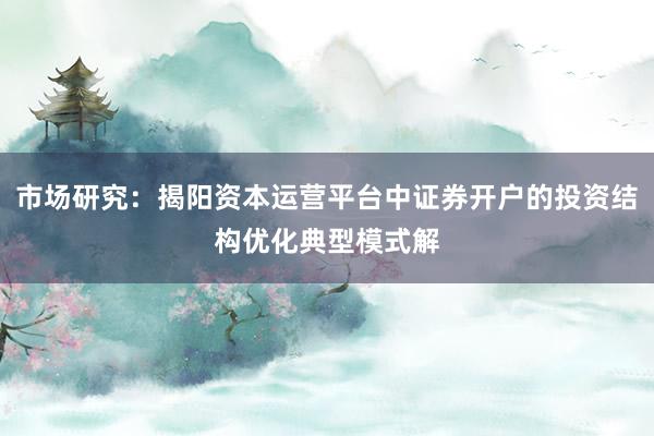 市场研究：揭阳资本运营平台中证券开户的投资结构优化典型模式解