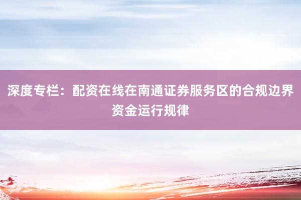 深度专栏：配资在线在南通证券服务区的合规边界资金运行规律