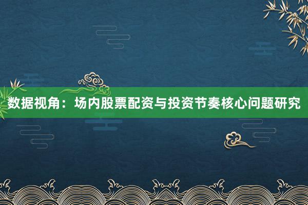 数据视角：场内股票配资与投资节奏核心问题研究