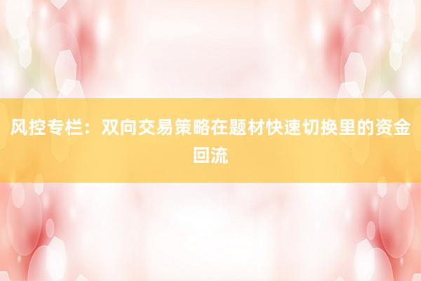 风控专栏：双向交易策略在题材快速切换里的资金回流
