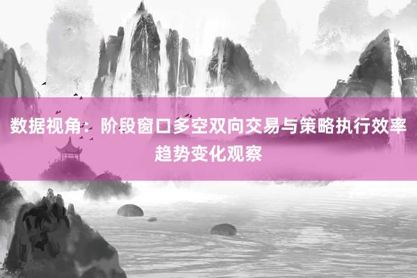 数据视角：阶段窗口多空双向交易与策略执行效率趋势变化观察