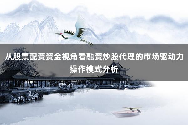 从股票配资资金视角看融资炒股代理的市场驱动力操作模式分析
