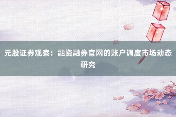 元股证券观察：融资融券官网的账户调度市场动态研究