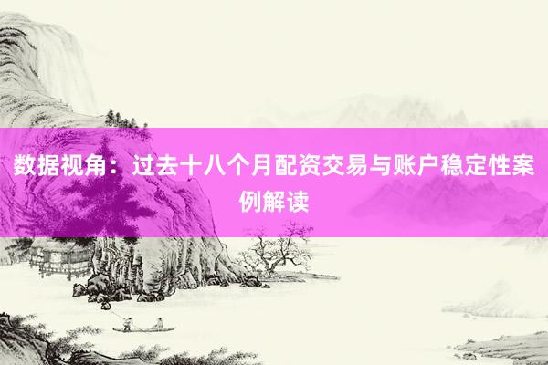 数据视角：过去十八个月配资交易与账户稳定性案例解读
