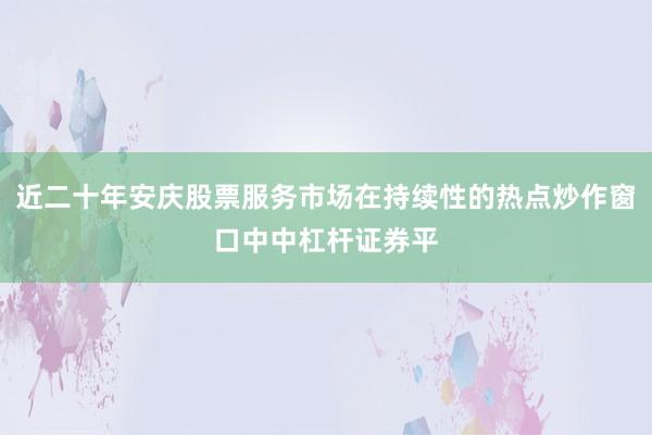 近二十年安庆股票服务市场在持续性的热点炒作窗口中中杠杆证券平