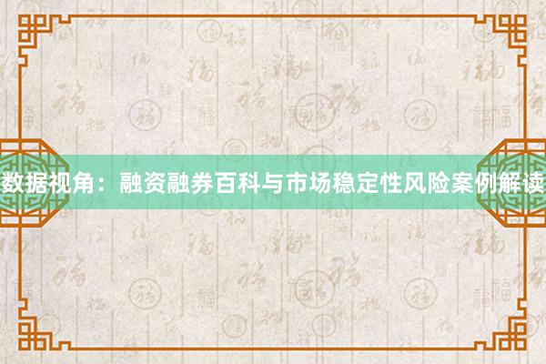 数据视角:融资融券百科与市场稳定性风险案例解读