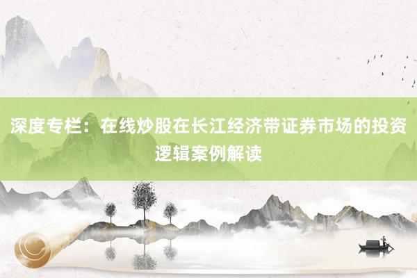 深度专栏：在线炒股在长江经济带证券市场的投资逻辑案例解读