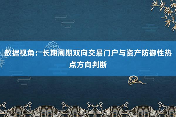 数据视角：长期周期双向交易门户与资产防御性热点方向判断