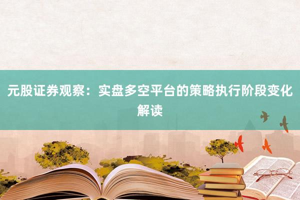 元股证券观察：实盘多空平台的策略执行阶段变化解读