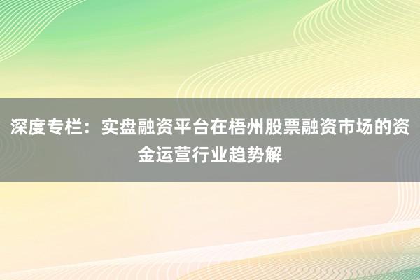 深度专栏：实盘融资平台在梧州股票融资市场的资金运营行业趋势解