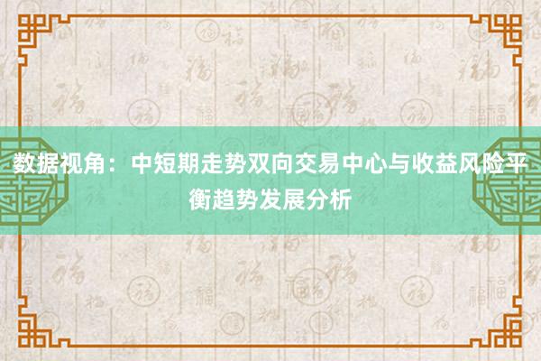 数据视角:中短期走势双向交易中心与收益风险平衡趋势发展分析