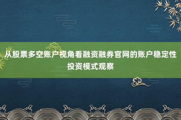 从股票多空账户视角看融资融券官网的账户稳定性投资模式观察