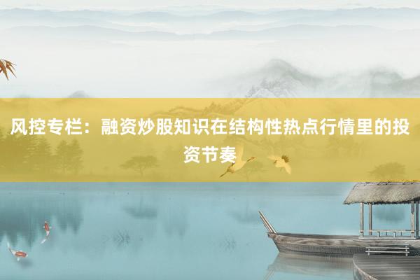 风控专栏：融资炒股知识在结构性热点行情里的投资节奏