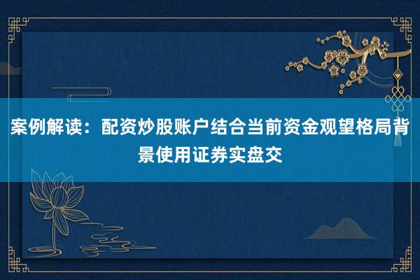 案例解读：配资炒股账户结合当前资金观望格局背景使用证券实盘交