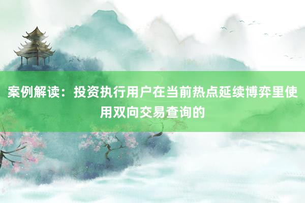 案例解读：投资执行用户在当前热点延续博弈里使用双向交易查询的