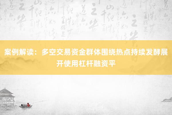 案例解读:多空交易资金群体围绕热点持续发酵展开使用杠杆融资平