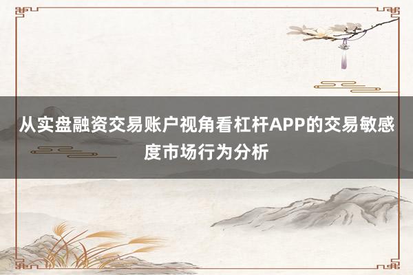 从实盘融资交易账户视角看杠杆APP的交易敏感度市场行为分析