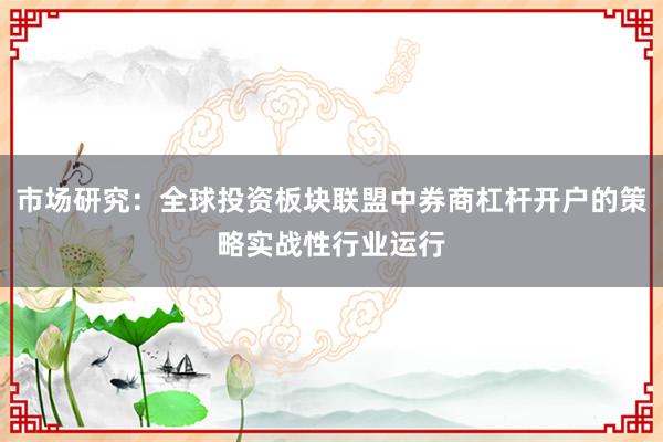 市场研究：全球投资板块联盟中券商杠杆开户的策略实战性行业运行