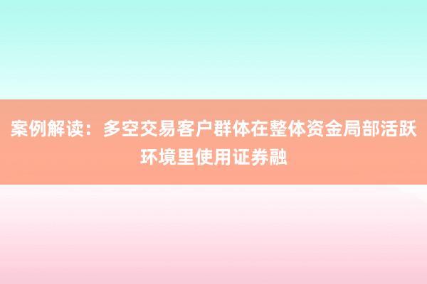 案例解读：多空交易客户群体在整体资金局部活跃环境里使用证券融