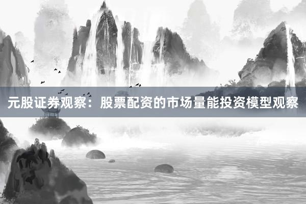 元股证券观察：股票配资的市场量能投资模型观察