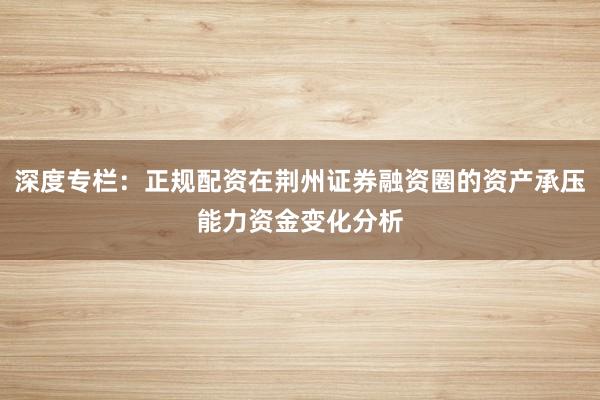 深度专栏：正规配资在荆州证券融资圈的资产承压能力资金变化分析